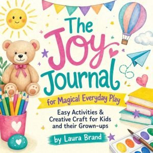 The Joy Journal for Magical Everyday Play: Easy Activities & Creative Craft for Kids and their Grown-ups by Laura Brand