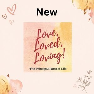 Love, Loved, Loving! The Principal Parts of Life Celebrating Loving Loved Connections
